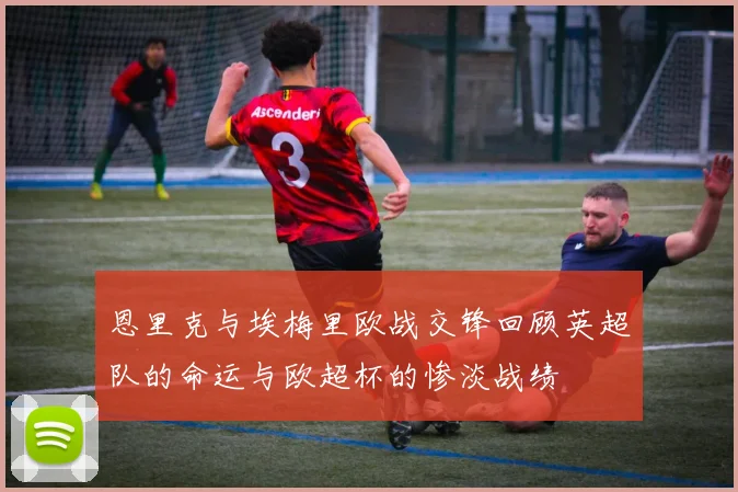 恩里克与埃梅里欧战交锋回顾英超队的命运与欧超杯的惨淡战绩