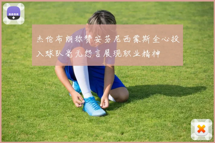杰伦布朗称赞安芬尼西蒙斯全心投入球队毫无怨言展现职业精神