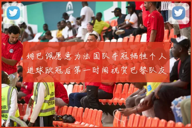 姆巴佩愿意为法国队夺冠牺牲个人进球欧冠后第一时间祝贺巴黎队友