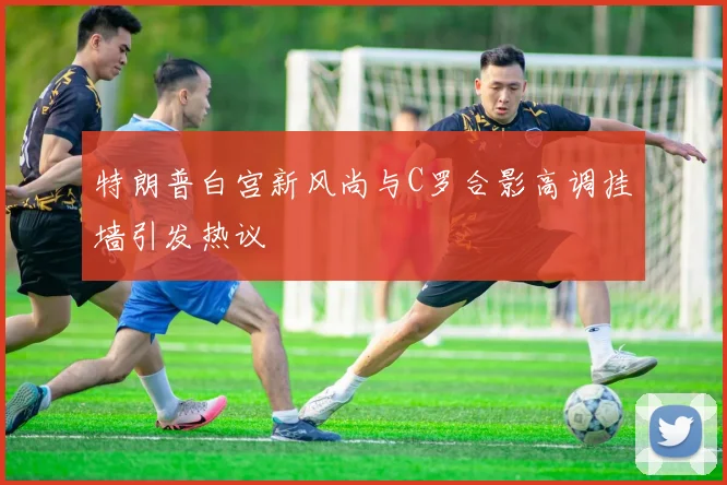 特朗普白宫新风尚与C罗合影高调挂墙引发热议