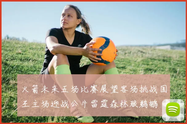 火箭未来五场比赛展望客场挑战国王主场迎战公牛雷霆森林狼鹈鹕