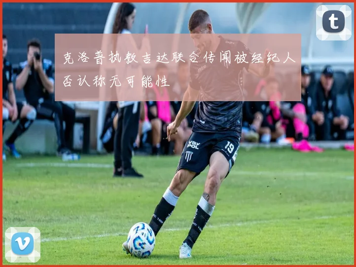 克洛普执教吉达联合传闻被经纪人否认称无可能性