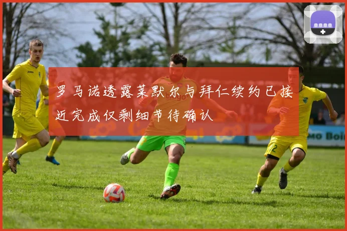 罗马诺透露莱默尔与拜仁续约已接近完成仅剩细节待确认