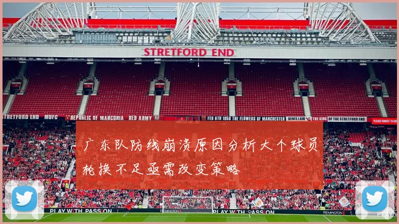 广东队防线崩溃原因分析大个球员轮换不足亟需改变策略