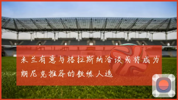 米兰有意与格拉斯纳洽谈或将成为朗尼克推荐的教练人选