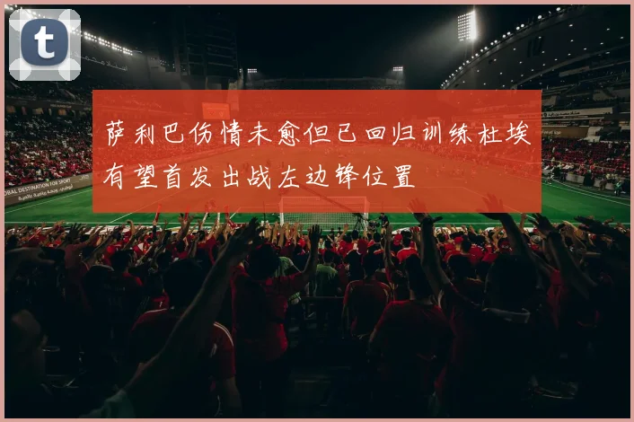 萨利巴伤情未愈但已回归训练杜埃有望首发出战左边锋位置