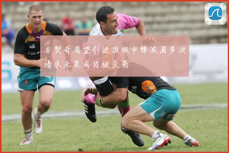 东契奇渴望引进顶级中锋浓眉多次请求未果或将被交易