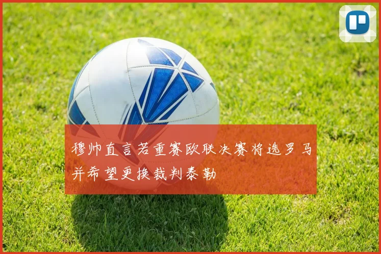 穆帅直言若重赛欧联决赛将选罗马并希望更换裁判泰勒