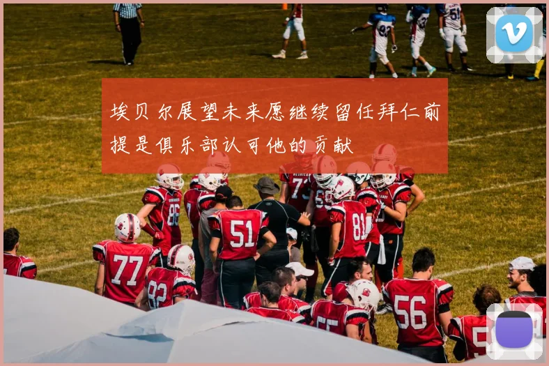 埃贝尔展望未来愿继续留任拜仁前提是俱乐部认可他的贡献
