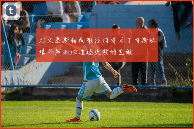 尤文图斯转向维拉门将马丁内斯以填补阿利松追逐失败的空缺