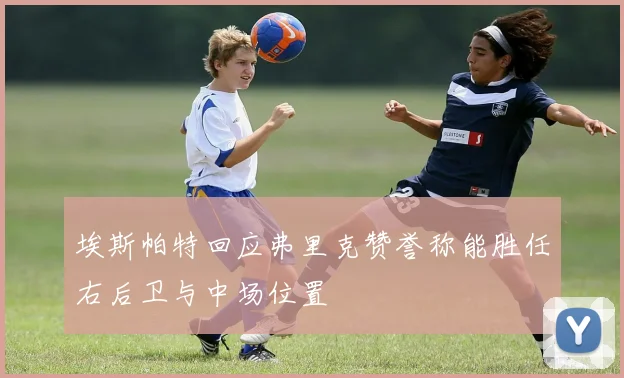 埃斯帕特回应弗里克赞誉称能胜任右后卫与中场位置
