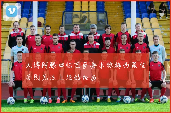 大博阿滕回忆巴萨要求称梅西最佳否则无法上场的经历