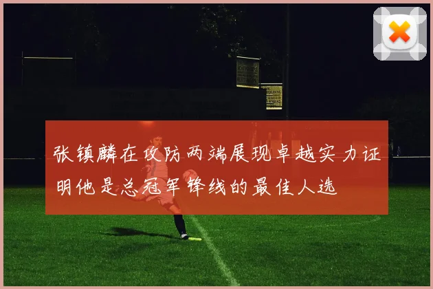张镇麟在攻防两端展现卓越实力证明他是总冠军锋线的最佳人选
